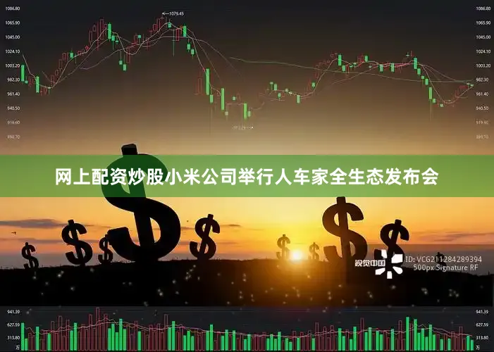 网上配资炒股小米公司举行人车家全生态发布会