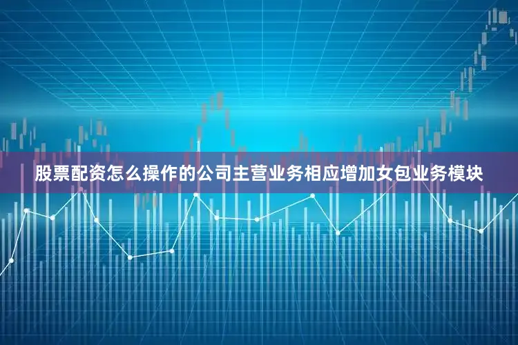 股票配资怎么操作的公司主营业务相应增加女包业务模块