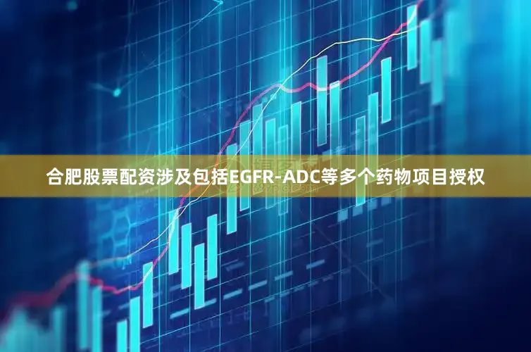 合肥股票配资涉及包括EGFR-ADC等多个药物项目授权