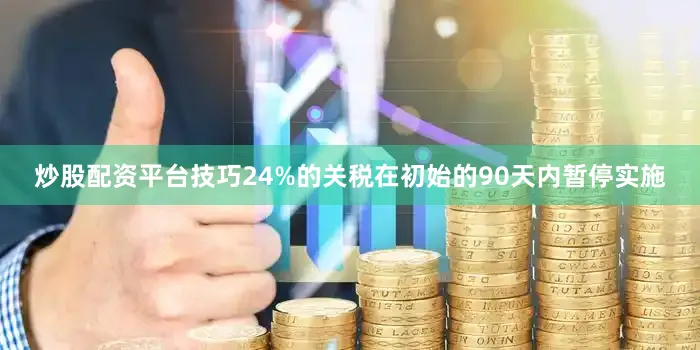 炒股配资平台技巧24%的关税在初始的90天内暂停实施