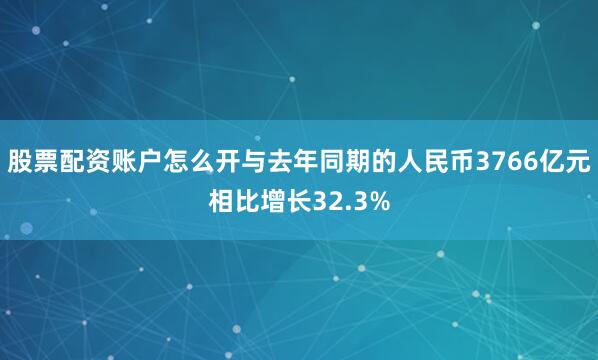 股票配资账户怎么开与去年同期的人民币3766亿元相比增长32.3%