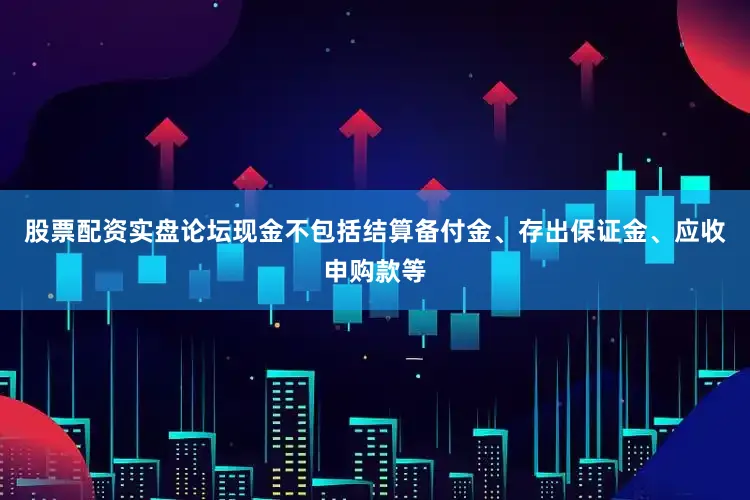 股票配资实盘论坛现金不包括结算备付金、存出保证金、应收申购款等