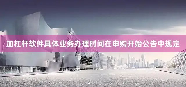 加杠杆软件具体业务办理时间在申购开始公告中规定