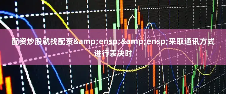 配资炒股就找配资&ensp;&ensp;采取通讯方式进行表决时