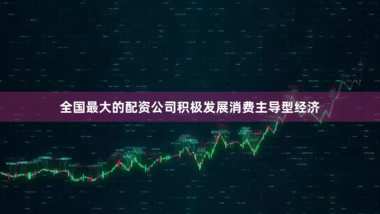 全国最大的配资公司积极发展消费主导型经济