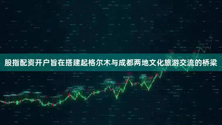股指配资开户旨在搭建起格尔木与成都两地文化旅游交流的桥梁