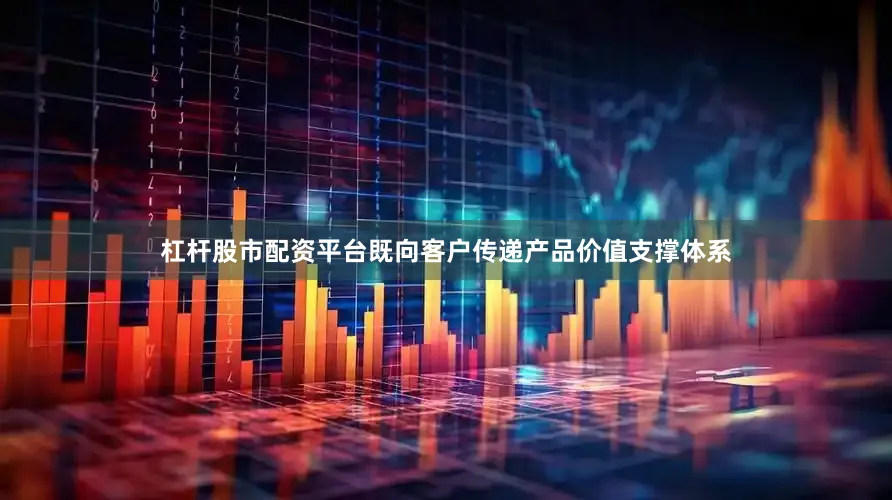杠杆股市配资平台既向客户传递产品价值支撑体系