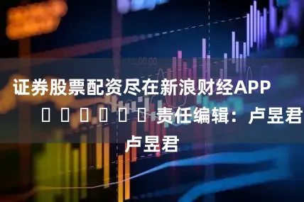 证券股票配资尽在新浪财经APP            						责任编辑：卢昱君