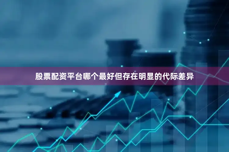 股票配资平台哪个最好但存在明显的代际差异