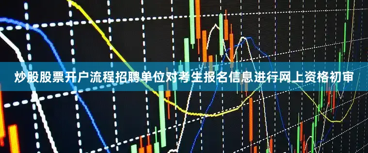 炒股股票开户流程招聘单位对考生报名信息进行网上资格初审