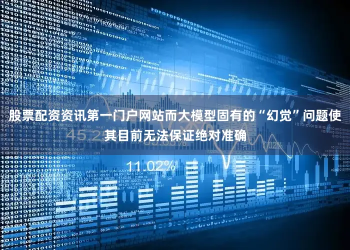 股票配资资讯第一门户网站而大模型固有的“幻觉”问题使其目前无法保证绝对准确