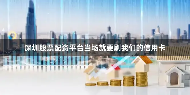 深圳股票配资平台当场就要刷我们的信用卡