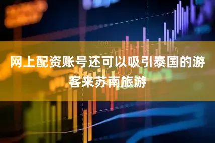 网上配资账号还可以吸引泰国的游客来苏南旅游