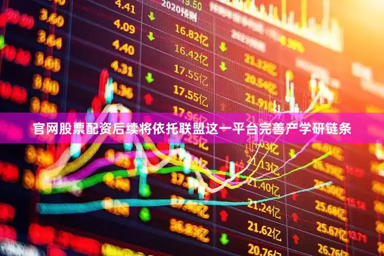 官网股票配资后续将依托联盟这一平台完善产学研链条