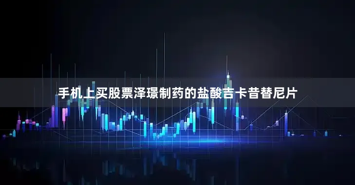 手机上买股票泽璟制药的盐酸吉卡昔替尼片