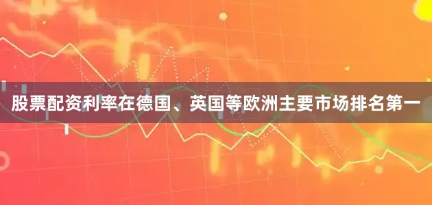 股票配资利率在德国、英国等欧洲主要市场排名第一