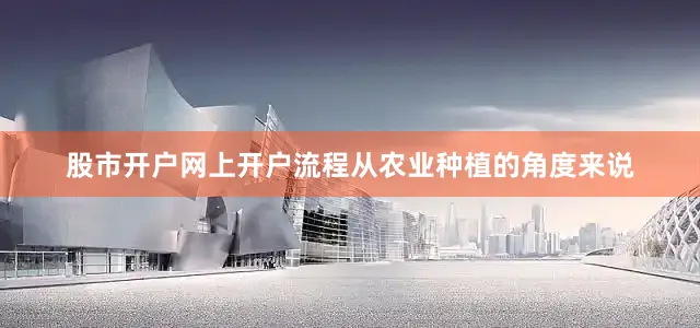 股市开户网上开户流程从农业种植的角度来说