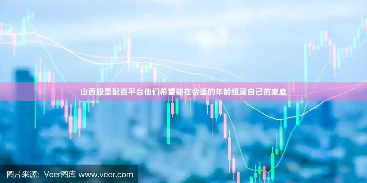 山西股票配资平台他们希望能在合适的年龄组建自己的家庭