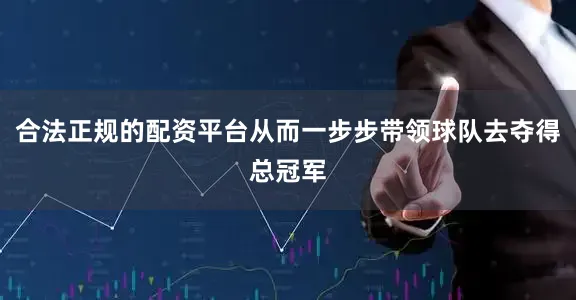 合法正规的配资平台从而一步步带领球队去夺得总冠军