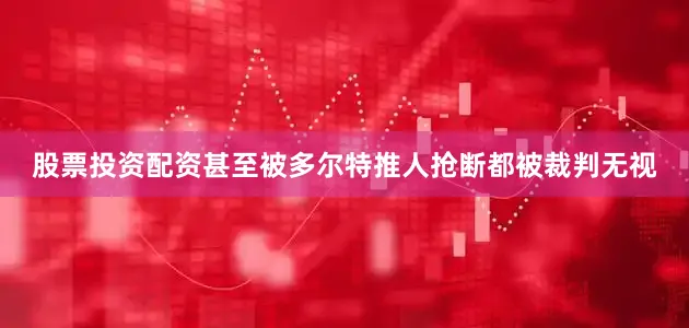 股票投资配资甚至被多尔特推人抢断都被裁判无视