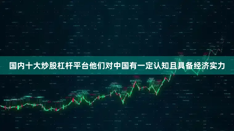 国内十大炒股杠杆平台他们对中国有一定认知且具备经济实力