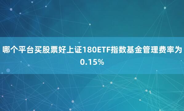 哪个平台买股票好上证180ETF指数基金管理费率为0.15%