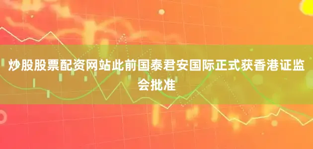 炒股股票配资网站此前国泰君安国际正式获香港证监会批准