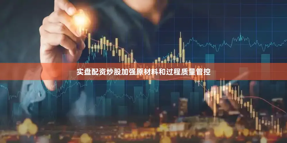 实盘配资炒股加强原材料和过程质量管控