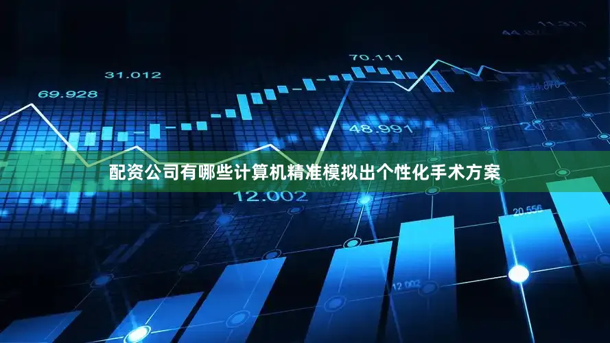 配资公司有哪些计算机精准模拟出个性化手术方案