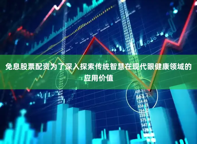 免息股票配资为了深入探索传统智慧在现代眼健康领域的应用价值