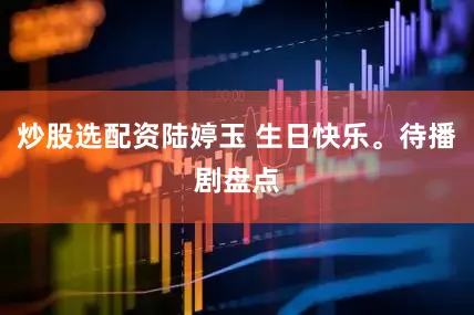 炒股选配资陆婷玉 生日快乐。待播剧盘点