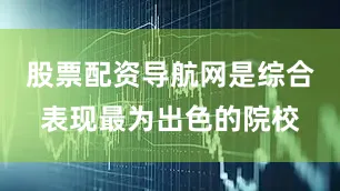 股票配资导航网是综合表现最为出色的院校