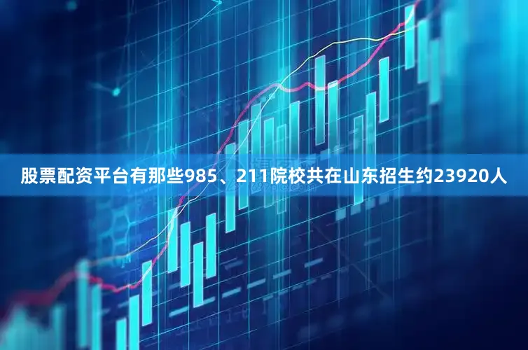 股票配资平台有那些985、211院校共在山东招生约23920人