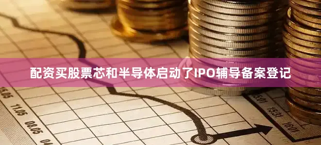 配资买股票芯和半导体启动了IPO辅导备案登记