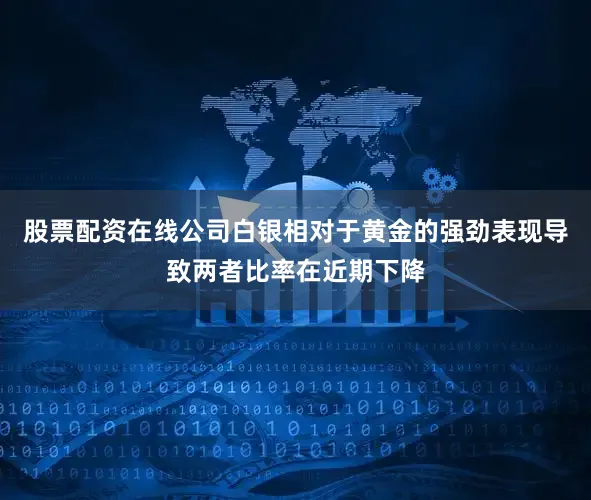 股票配资在线公司　　白银相对于黄金的强劲表现导致两者比率在近期下降