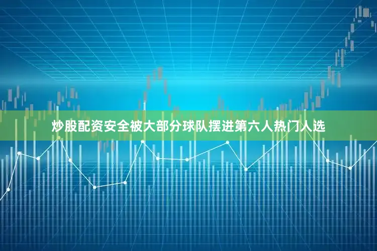 炒股配资安全被大部分球队摆进第六人热门人选