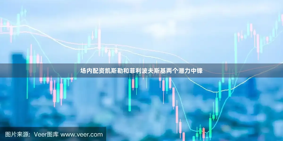 场内配资凯斯勒和菲利波夫斯基两个潜力中锋