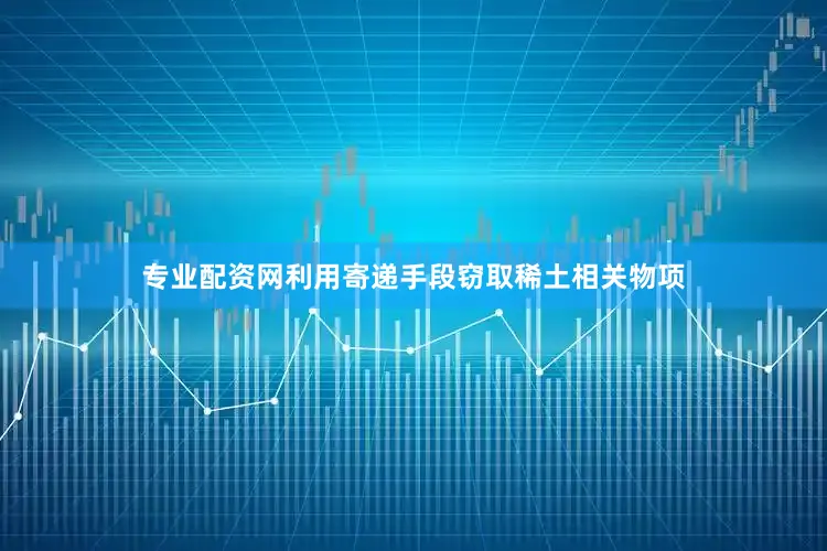 专业配资网利用寄递手段窃取稀土相关物项