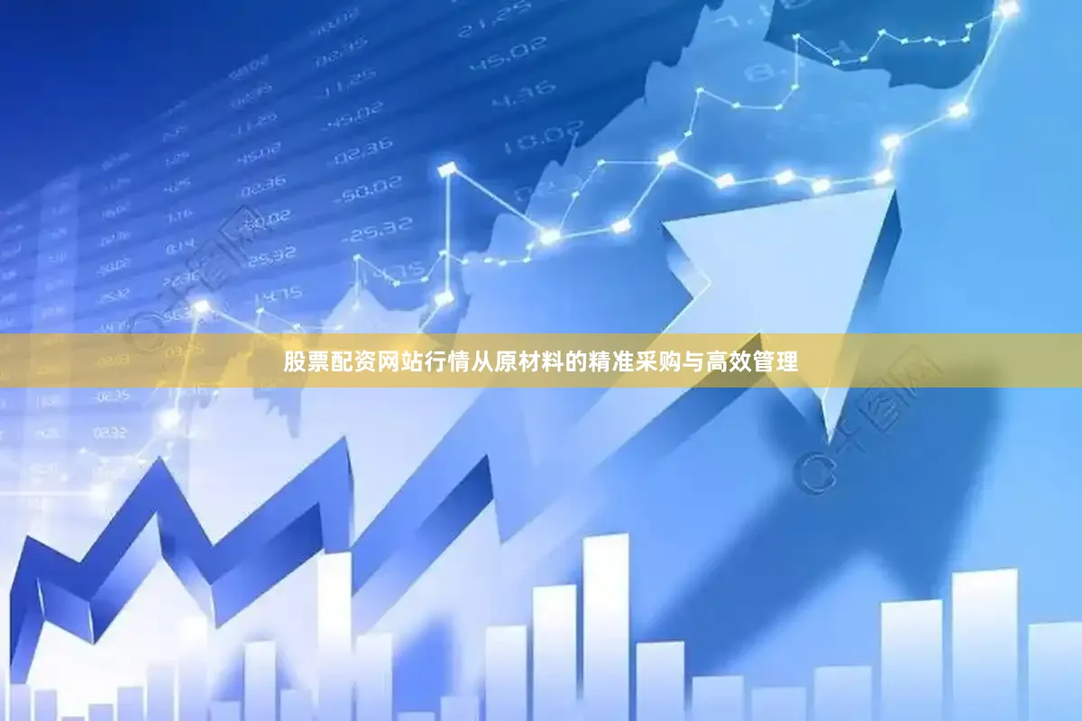 股票配资网站行情从原材料的精准采购与高效管理