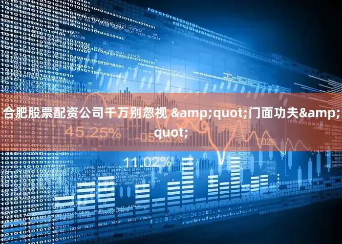 合肥股票配资公司千万别忽视 &quot;门面功夫&quot;