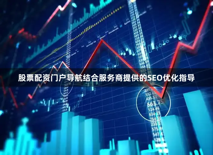 股票配资门户导航结合服务商提供的SEO优化指导