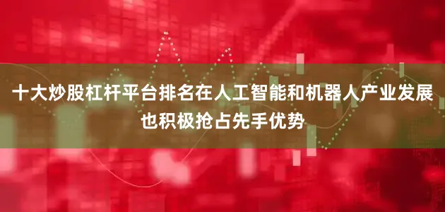 十大炒股杠杆平台排名在人工智能和机器人产业发展也积极抢占先手优势