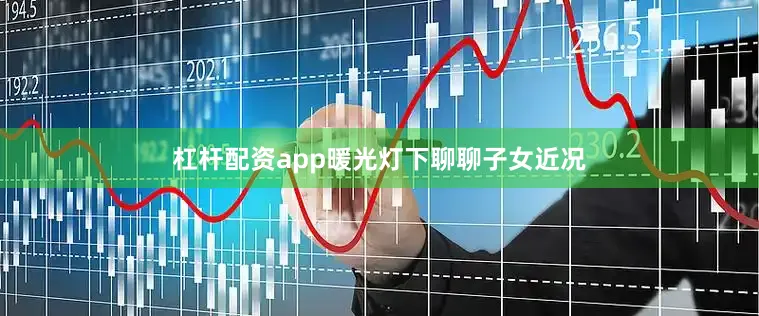 杠杆配资app暖光灯下聊聊子女近况
