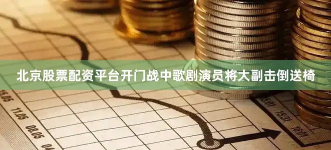 北京股票配资平台开门战中歌剧演员将大副击倒送椅