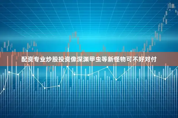 配资专业炒股投资像深渊甲虫等新怪物可不好对付