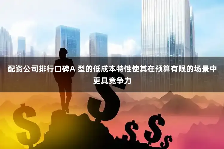配资公司排行口碑A 型的低成本特性使其在预算有限的场景中更具竞争力