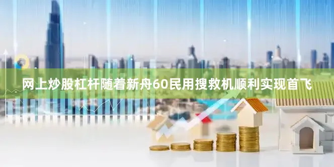 网上炒股杠杆随着新舟60民用搜救机顺利实现首飞