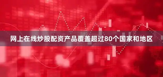 网上在线炒股配资产品覆盖超过80个国家和地区