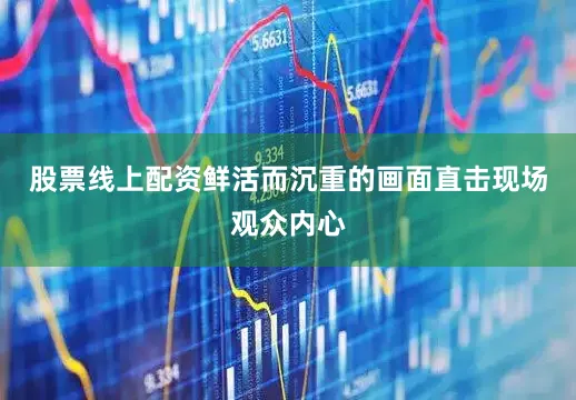股票线上配资鲜活而沉重的画面直击现场观众内心