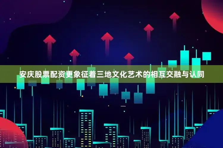 安庆股票配资更象征着三地文化艺术的相互交融与认同